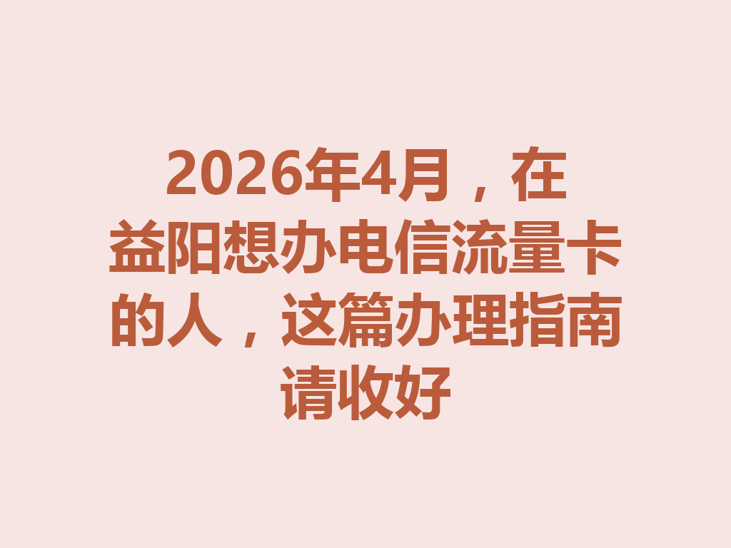 2026年4月，在益阳想办电信流量卡的人，这篇办理指南请收好