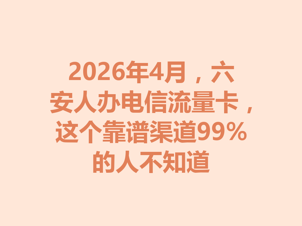 2026年4月，六安人办电信流量卡，这个靠谱渠道99%的人不知道