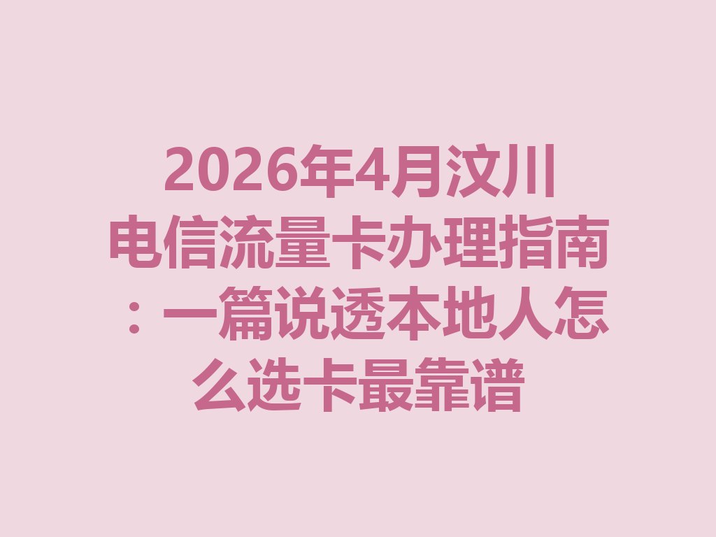 2026年4月汶川电信流量卡办理指南：一篇说透本地人怎么选卡最靠谱