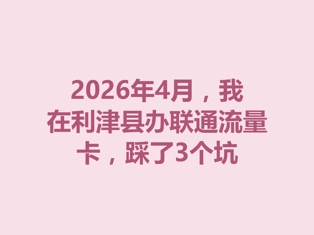 2026年4月，我在利津县办联通流量卡，踩了3个坑