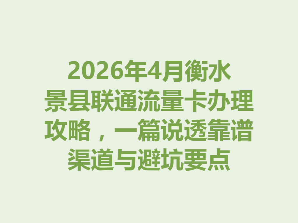 2026年4月衡水景县联通流量卡办理攻略，一篇说透靠谱渠道与避坑要点