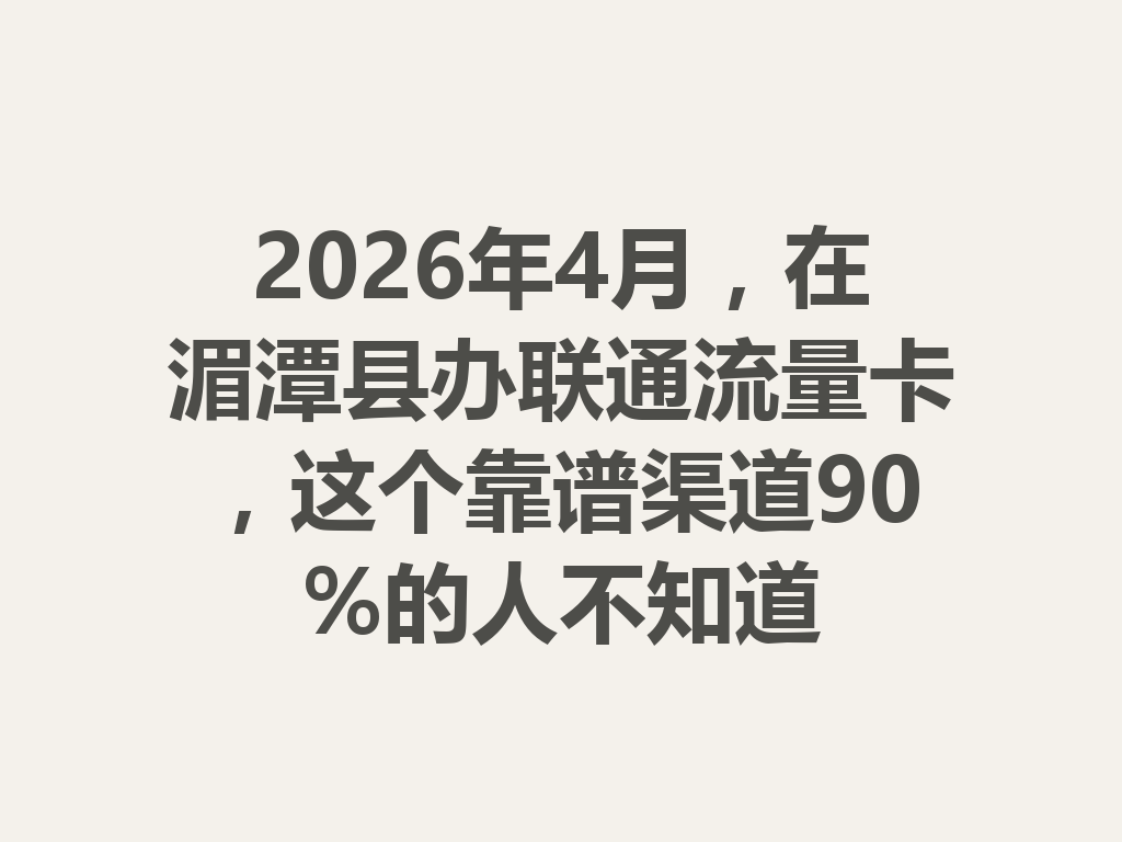 2026年4月，在湄潭县办联通流量卡，这个靠谱渠道90%的人不知道