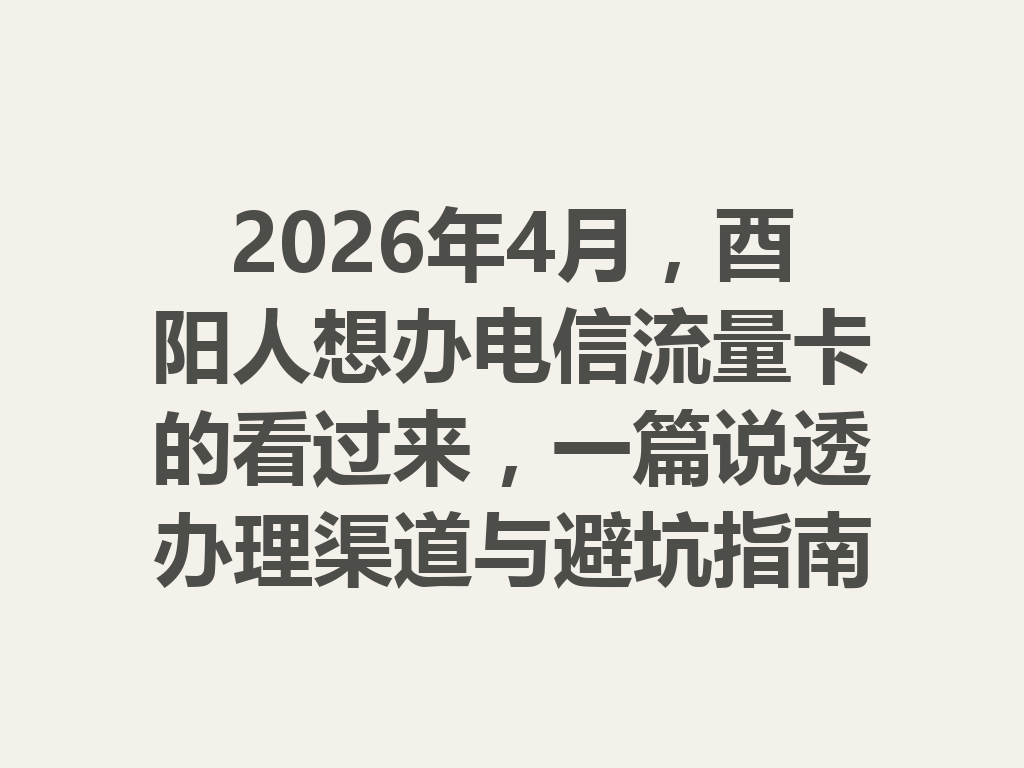 2026年4月，酉阳人想办电信流量卡的看过来，一篇说透办理渠道与避坑指南