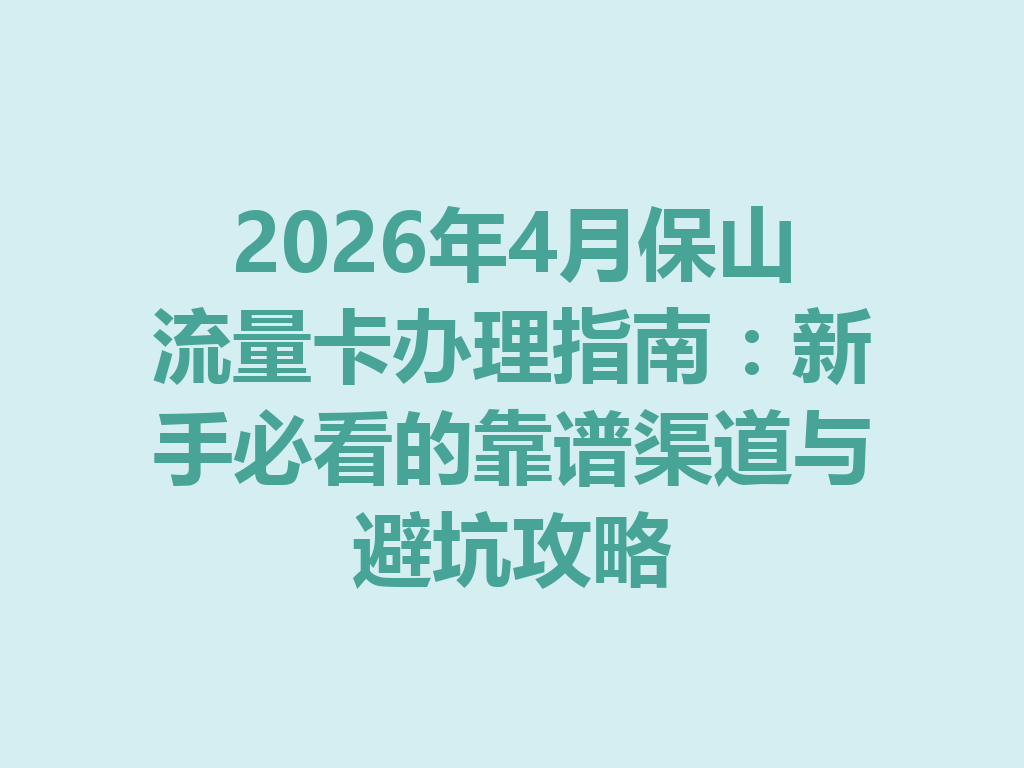 2026年4月保山流量卡办理指南：新手必看的靠谱渠道与避坑攻略