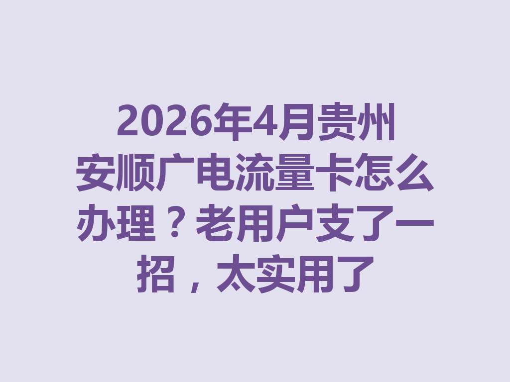 2026年4月贵州安顺广电流量卡怎么办理？老用户支了一招，太实用了