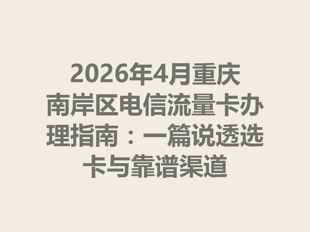 2026年4月重庆南岸区电信流量卡办理指南：一篇说透选卡与靠谱渠道