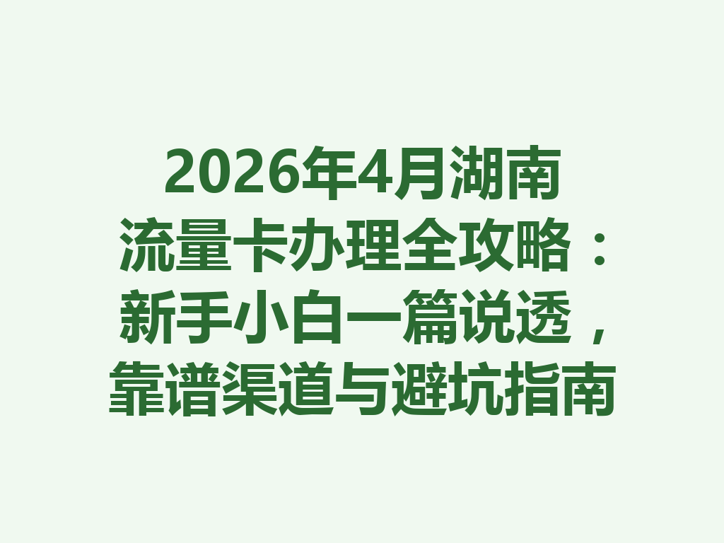 2026年4月湖南流量卡办理全攻略：新手小白一篇说透，靠谱渠道与避坑指南