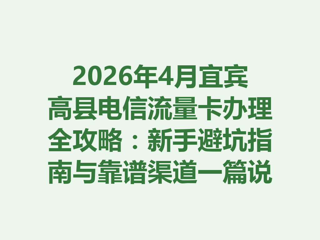 2026年4月宜宾高县电信流量卡办理全攻略：新手避坑指南与靠谱渠道一篇说透