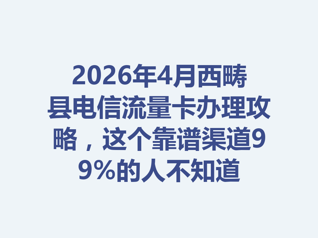 2026年4月西畴县电信流量卡办理攻略，这个靠谱渠道99%的人不知道
