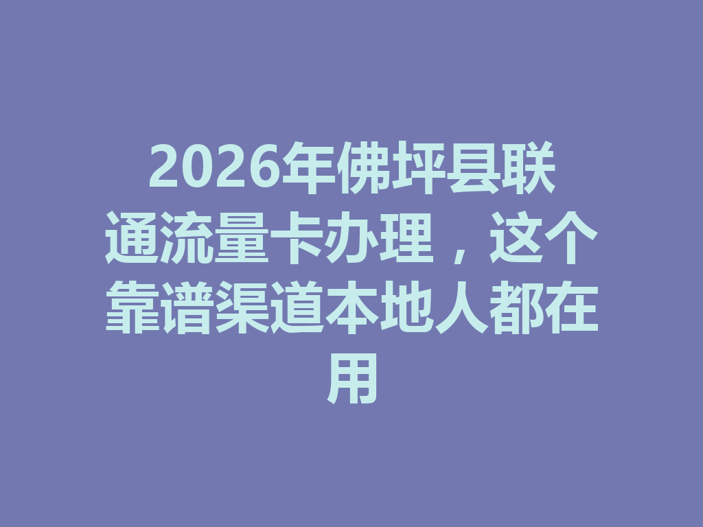 2026年佛坪县联通流量卡办理，这个靠谱渠道本地人都在用