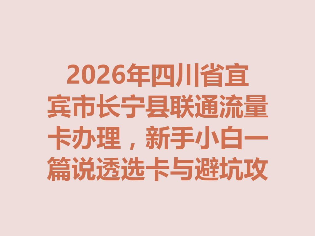 2026年四川省宜宾市长宁县联通流量卡办理，新手小白一篇说透选卡与避坑攻略