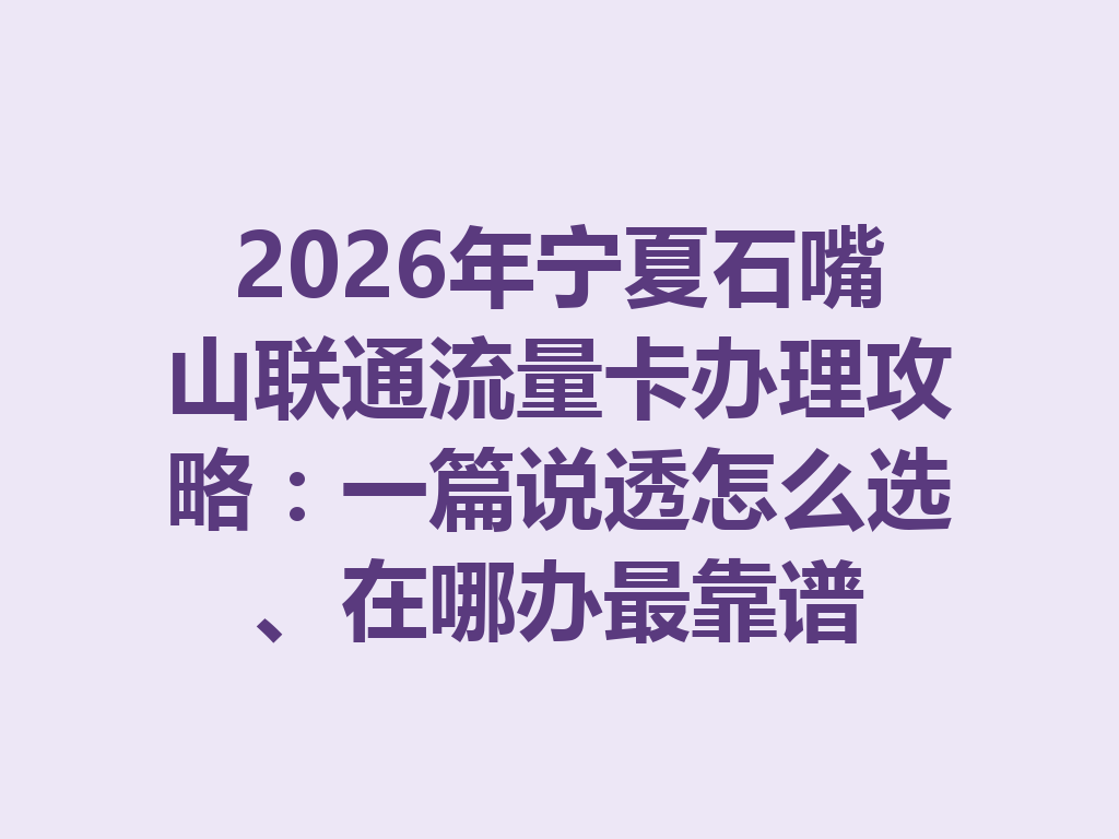 2026年宁夏石嘴山联通流量卡办理攻略：一篇说透怎么选、在哪办最靠谱