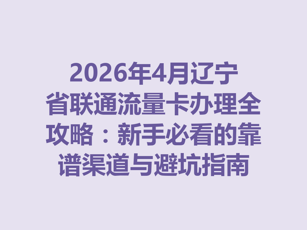 2026年4月辽宁省联通流量卡办理全攻略：新手必看的靠谱渠道与避坑指南