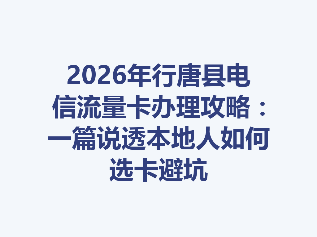 2026年行唐县电信流量卡办理攻略：一篇说透本地人如何选卡避坑