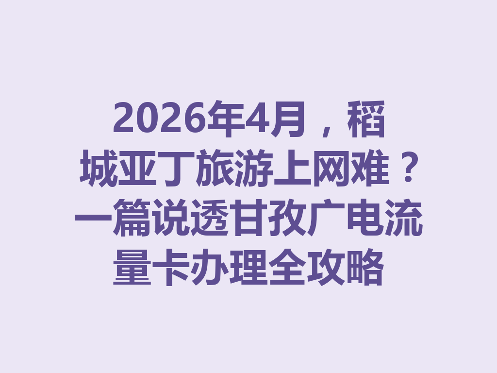 2026年4月，稻城亚丁旅游上网难？一篇说透甘孜广电流量卡办理全攻略