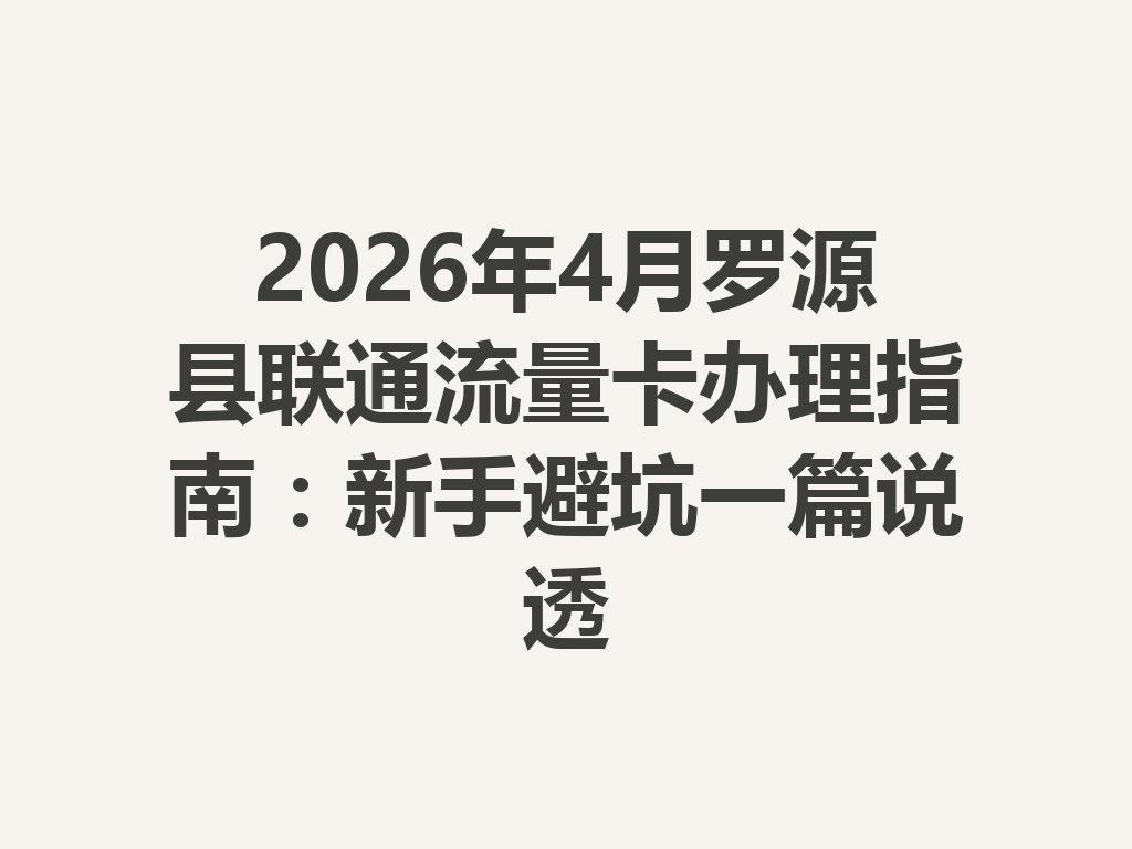 2026年4月罗源县联通流量卡办理指南：新手避坑一篇说透