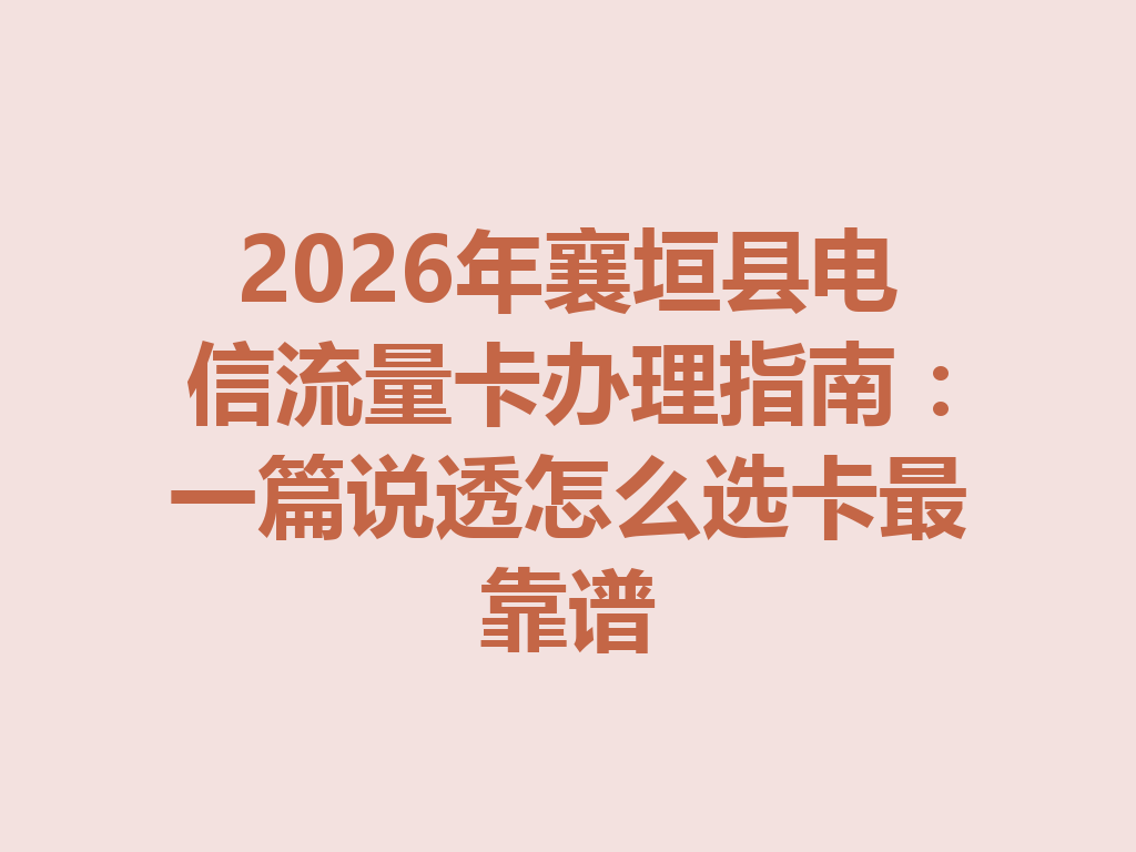 2026年襄垣县电信流量卡办理指南：一篇说透怎么选卡最靠谱