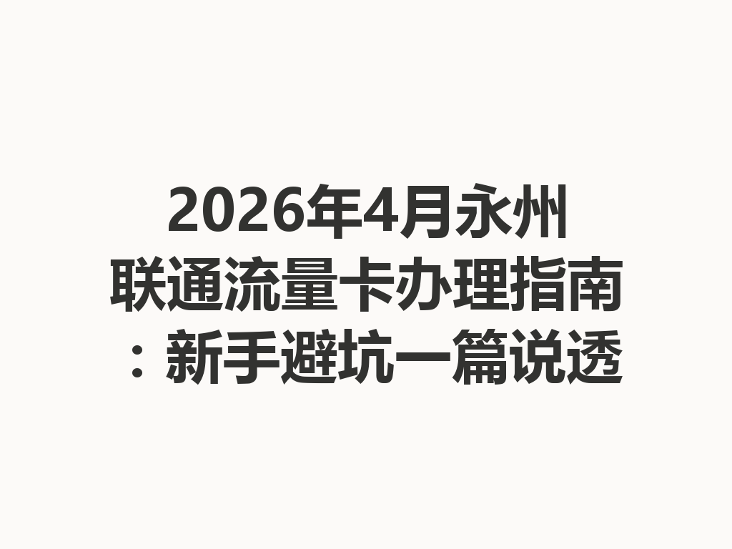 2026年4月永州联通流量卡办理指南：新手避坑一篇说透