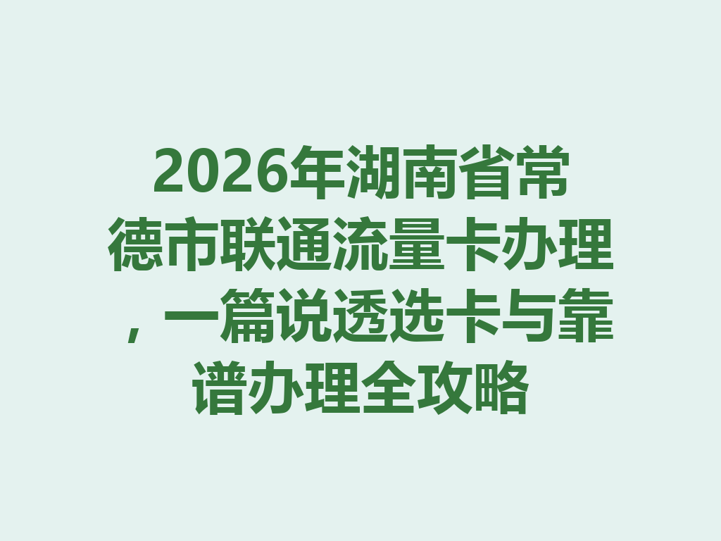 2026年湖南省常德市联通流量卡办理，一篇说透选卡与靠谱办理全攻略