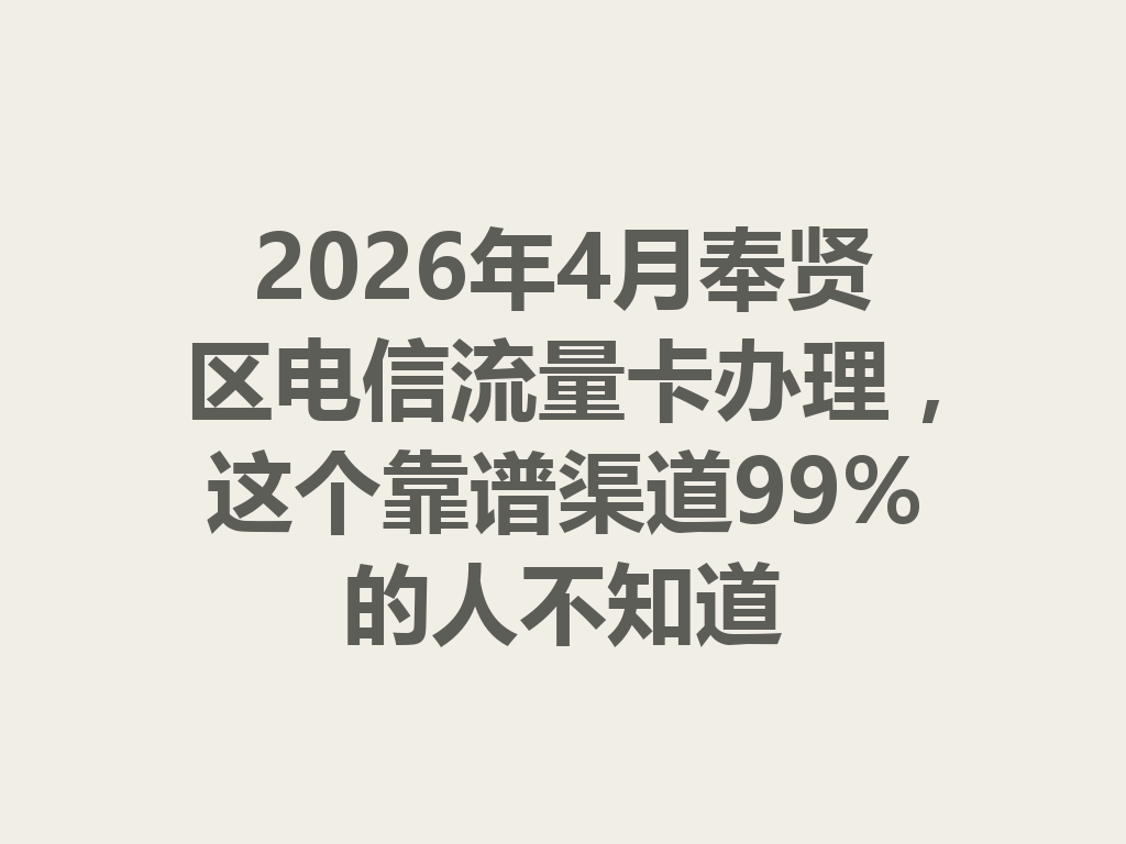 2026年4月奉贤区电信流量卡办理，这个靠谱渠道99%的人不知道