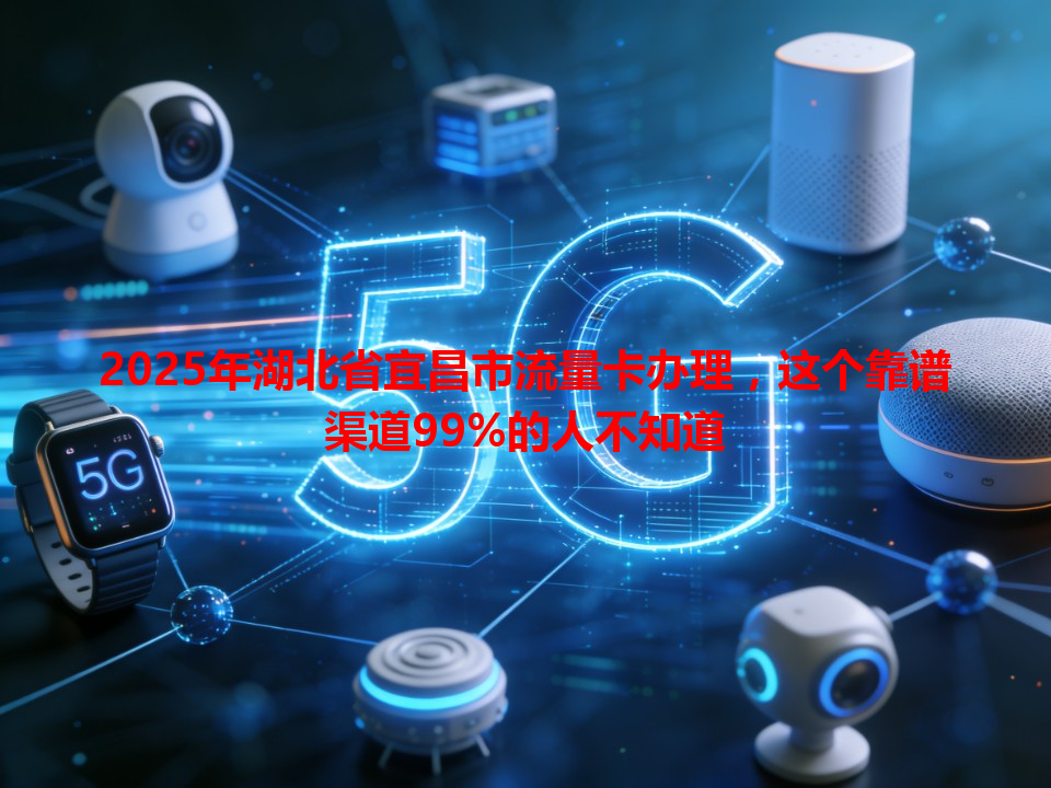 2025年湖北省宜昌市流量卡办理，这个靠谱渠道99%的人不知道