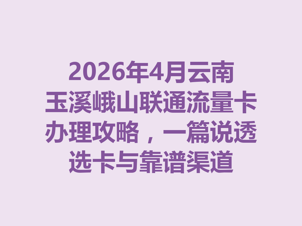 2026年4月云南玉溪峨山联通流量卡办理攻略，一篇说透选卡与靠谱渠道