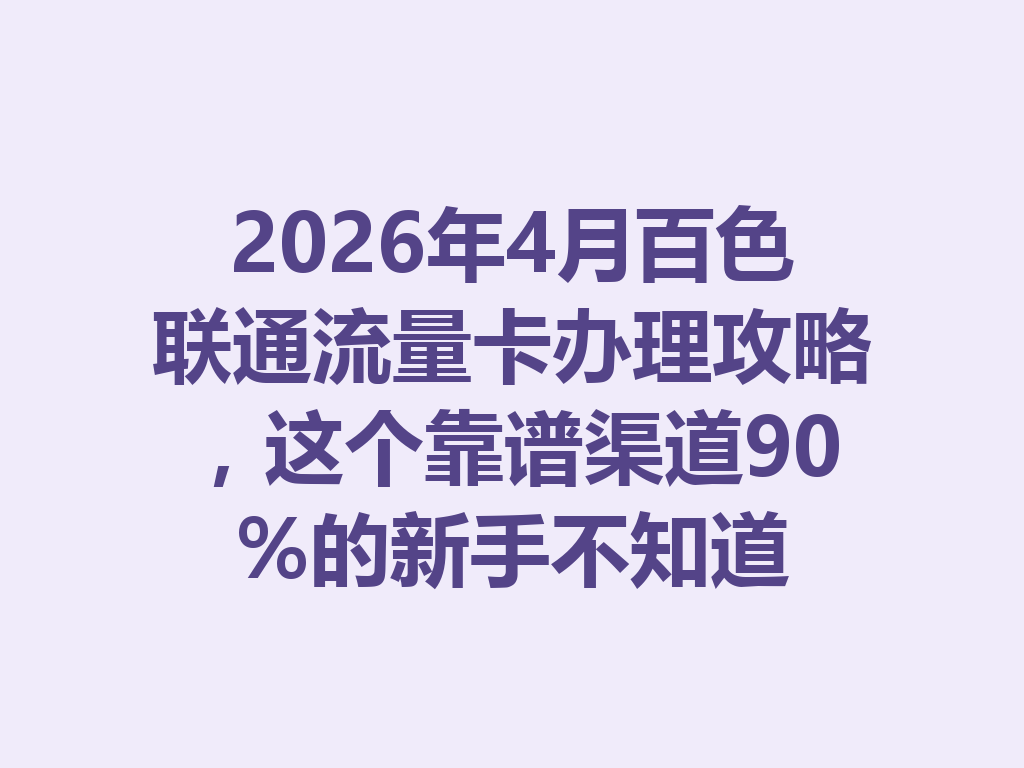 2026年4月百色联通流量卡办理攻略，这个靠谱渠道90%的新手不知道