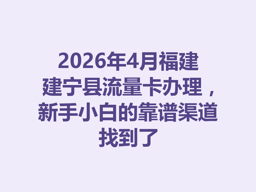 2026年4月福建建宁县流量卡办理，新手小白的靠谱渠道找到了