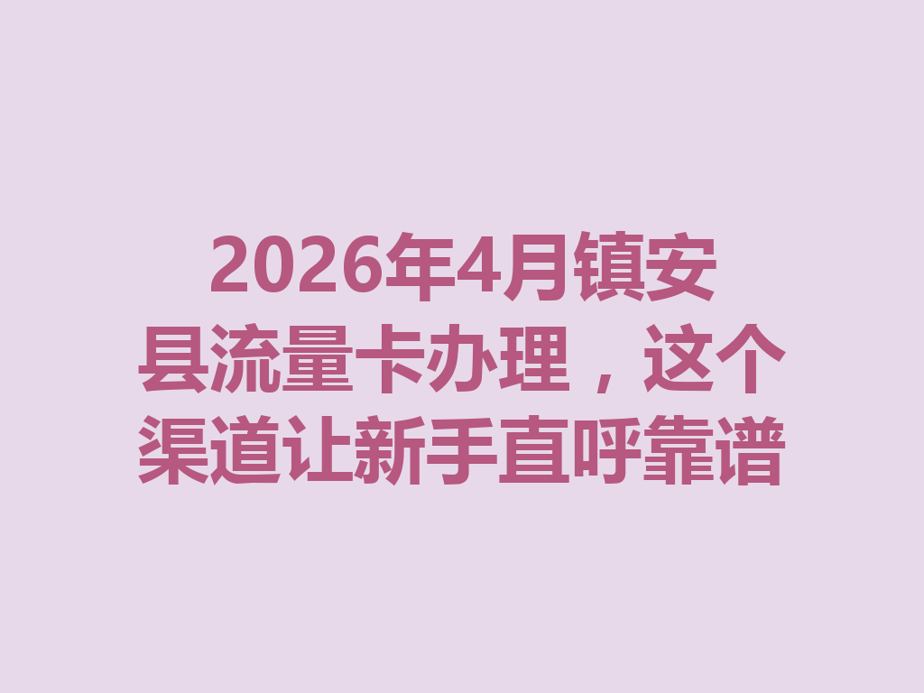2026年4月镇安县流量卡办理，这个渠道让新手直呼靠谱
