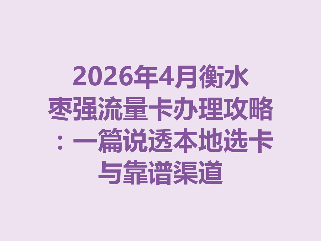 2026年4月衡水枣强流量卡办理攻略：一篇说透本地选卡与靠谱渠道