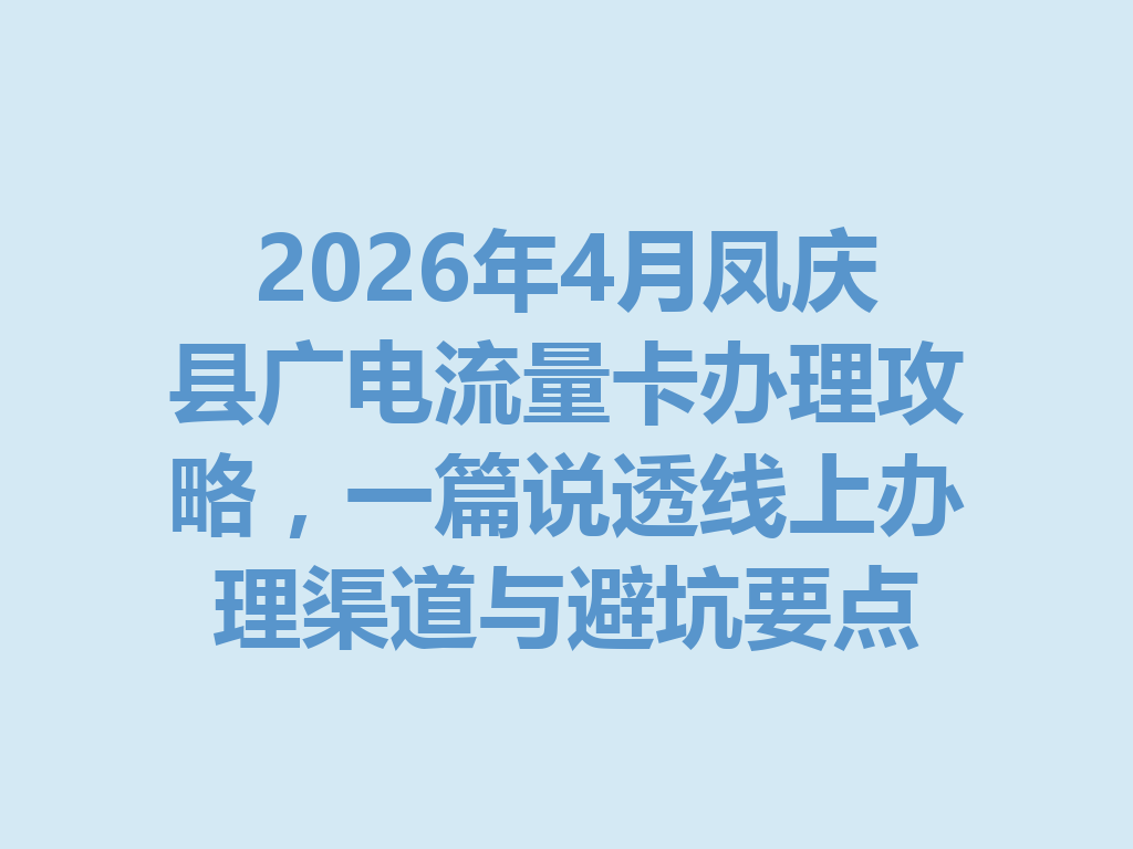 2026年4月凤庆县广电流量卡办理攻略，一篇说透线上办理渠道与避坑要点