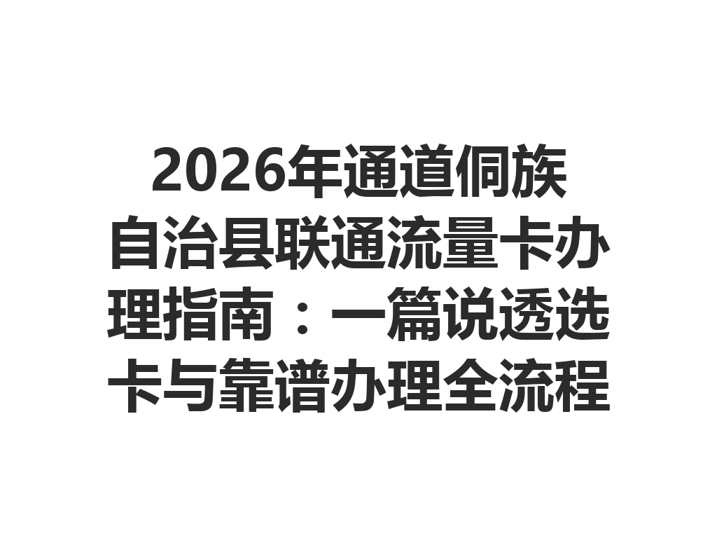 2026年通道侗族自治县联通流量卡办理指南：一篇说透选卡与靠谱办理全流程