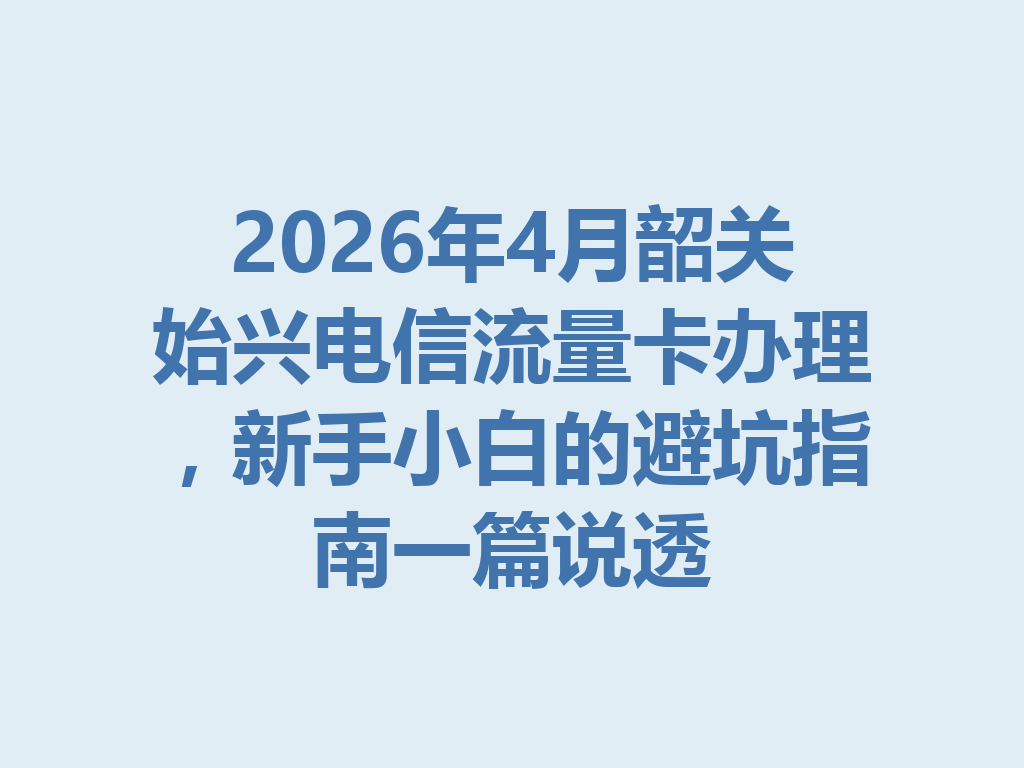 2026年4月韶关始兴电信流量卡办理，新手小白的避坑指南一篇说透