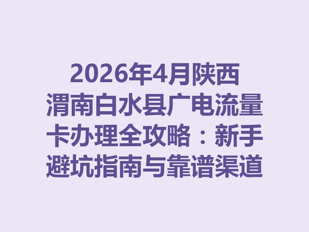 2026年4月陕西渭南白水县广电流量卡办理全攻略：新手避坑指南与靠谱渠道