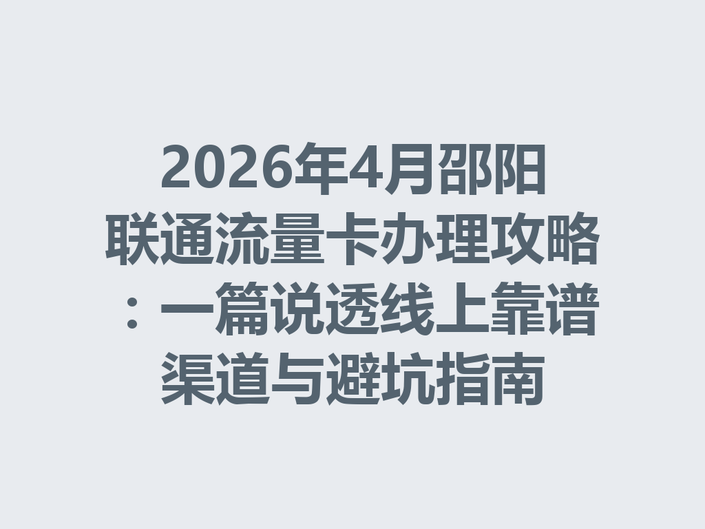 2026年4月邵阳联通流量卡办理攻略：一篇说透线上靠谱渠道与避坑指南