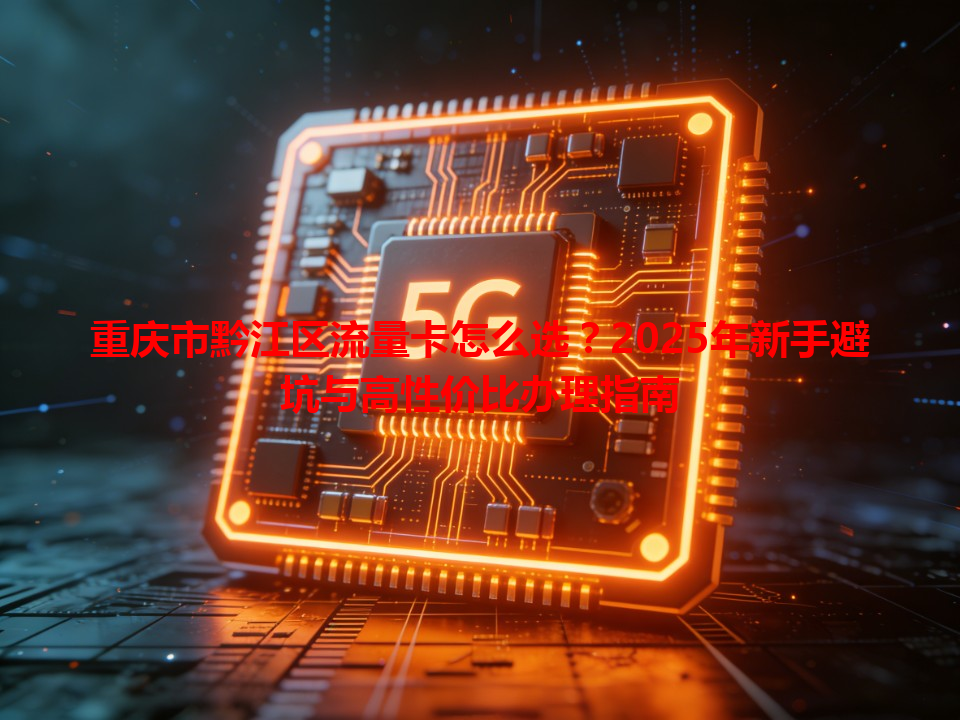重庆市黔江区流量卡怎么选？2025年新手避坑与高性价比办理指南