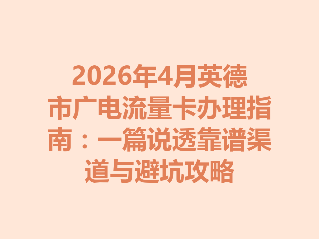 2026年4月英德市广电流量卡办理指南：一篇说透靠谱渠道与避坑攻略