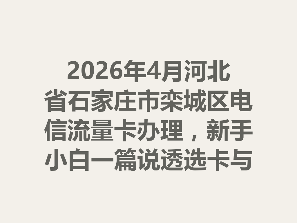 2026年4月河北省石家庄市栾城区电信流量卡办理，新手小白一篇说透选卡与靠谱办理攻略