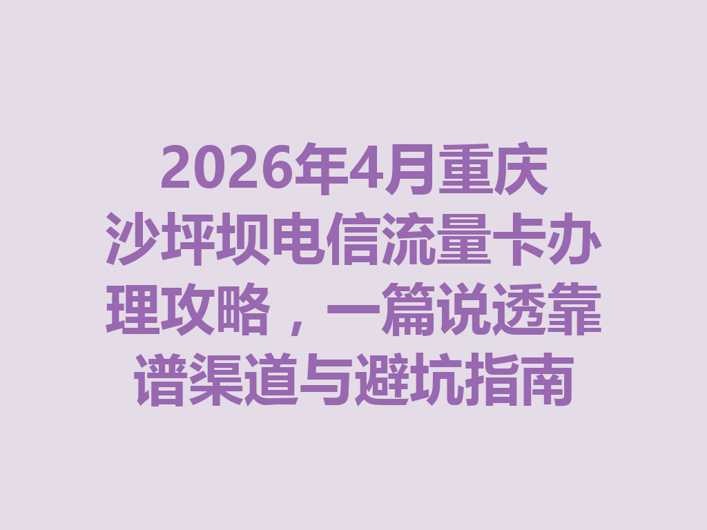 2026年4月重庆沙坪坝电信流量卡办理攻略，一篇说透靠谱渠道与避坑指南