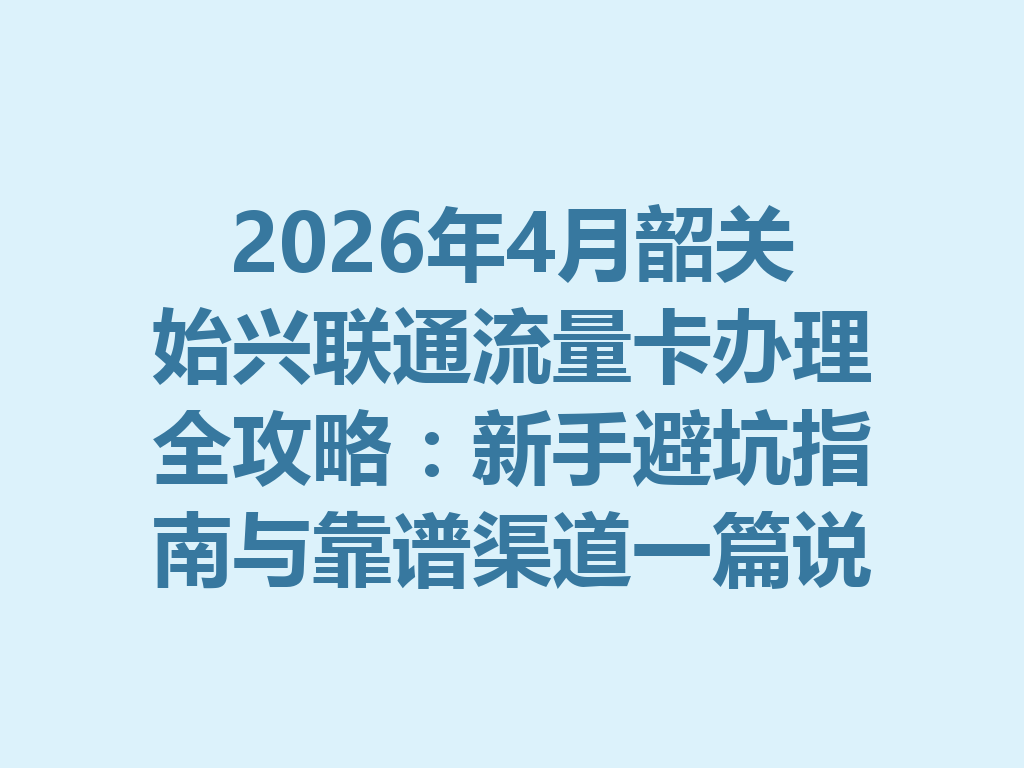 2026年4月韶关始兴联通流量卡办理全攻略：新手避坑指南与靠谱渠道一篇说透