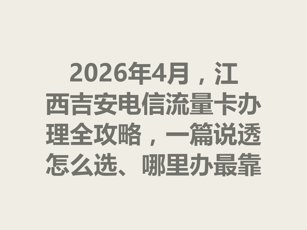 2026年4月，江西吉安电信流量卡办理全攻略，一篇说透怎么选、哪里办最靠谱