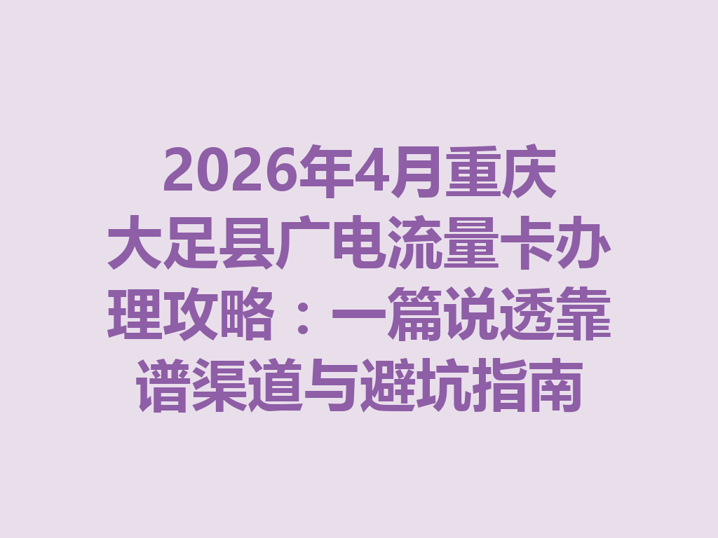 2026年4月重庆大足县广电流量卡办理攻略：一篇说透靠谱渠道与避坑指南