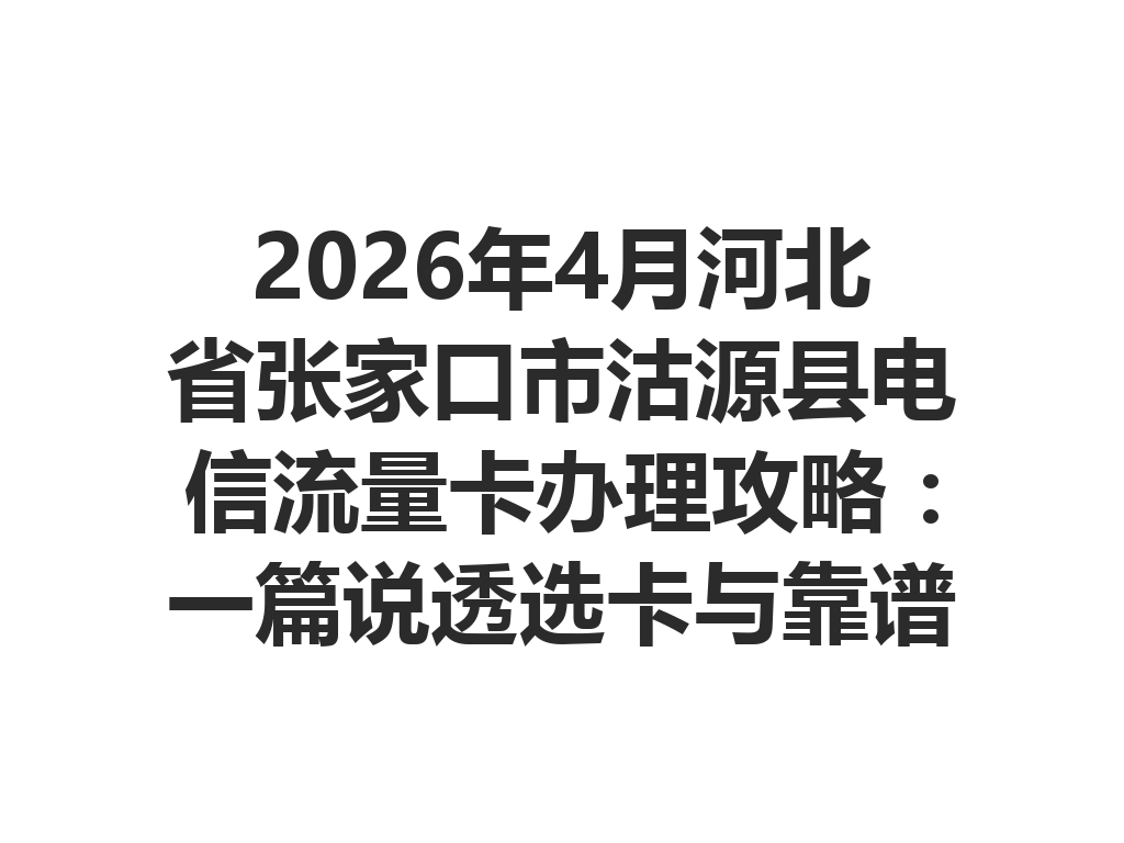 2026年4月河北省张家口市沽源县电信流量卡办理攻略：一篇说透选卡与靠谱渠道