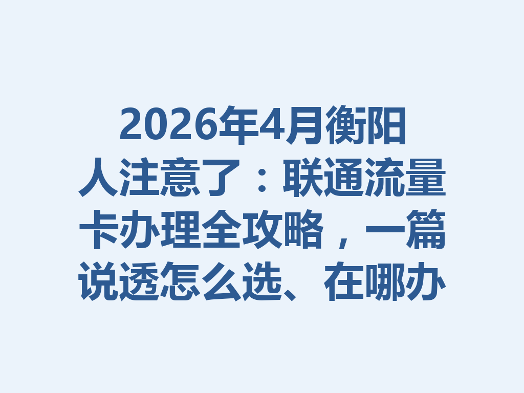 2026年4月衡阳人注意了：联通流量卡办理全攻略，一篇说透怎么选、在哪办最靠谱