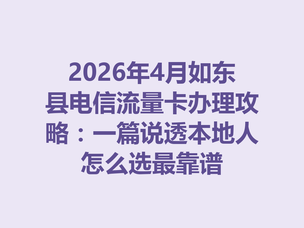 2026年4月如东县电信流量卡办理攻略：一篇说透本地人怎么选最靠谱