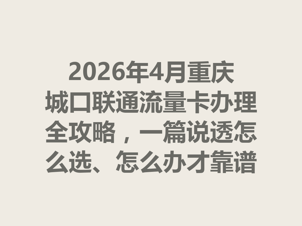 2026年4月重庆城口联通流量卡办理全攻略，一篇说透怎么选、怎么办才靠谱