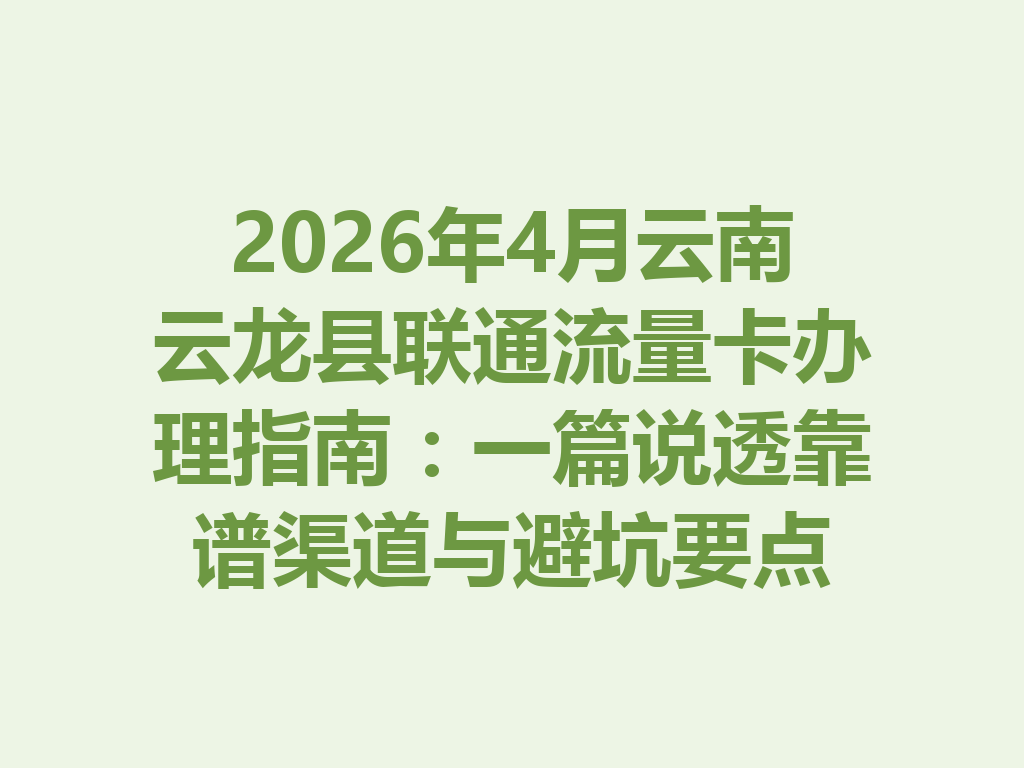 2026年4月云南云龙县联通流量卡办理指南：一篇说透靠谱渠道与避坑要点