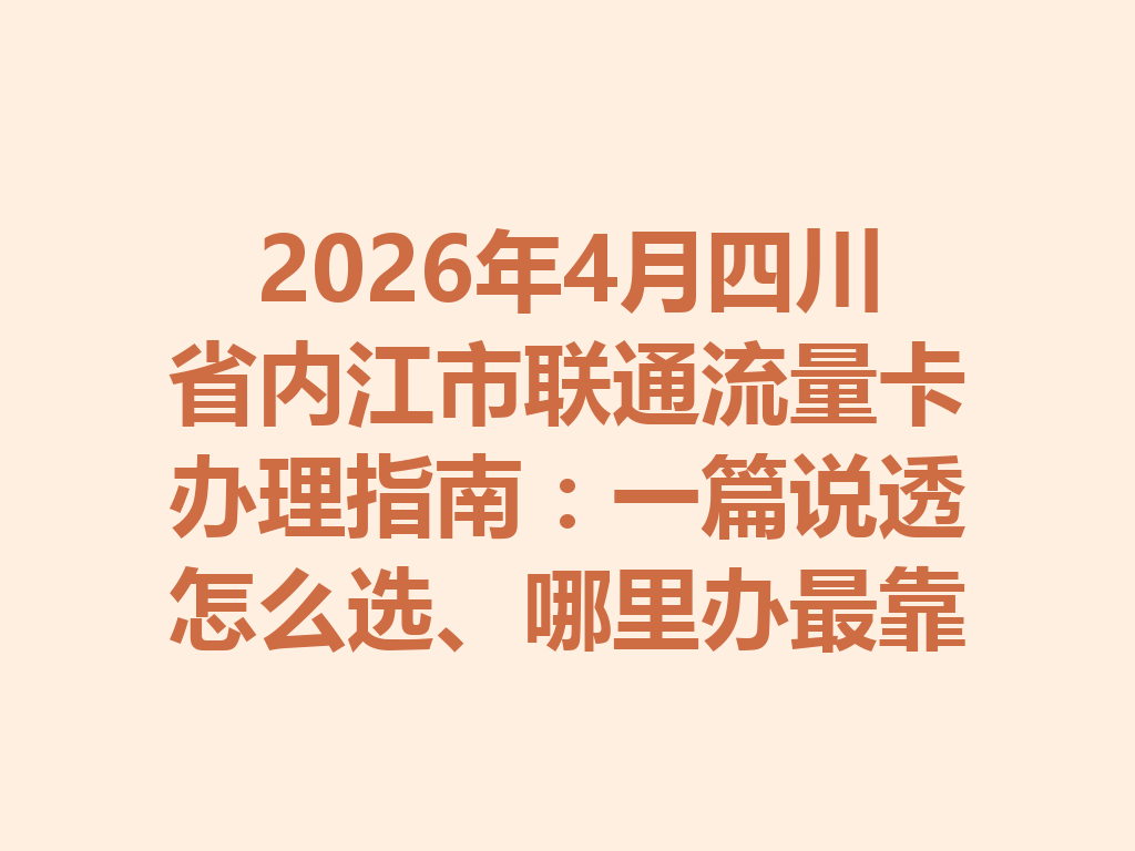 2026年4月四川省内江市联通流量卡办理指南：一篇说透怎么选、哪里办最靠谱