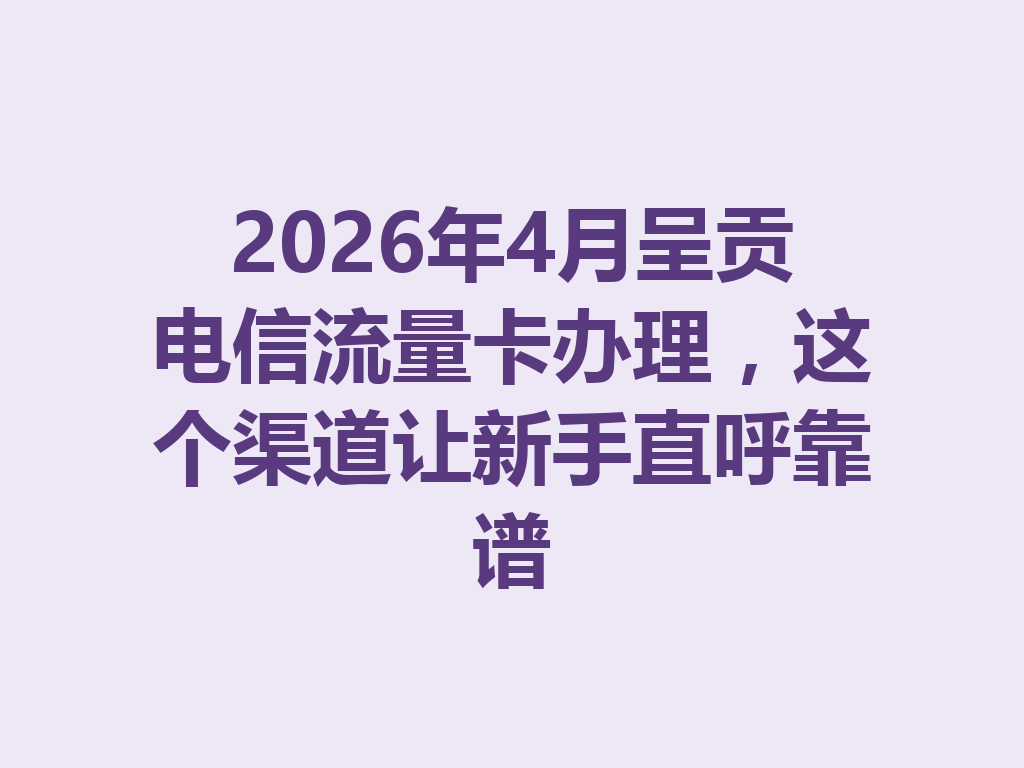 2026年4月呈贡电信流量卡办理，这个渠道让新手直呼靠谱