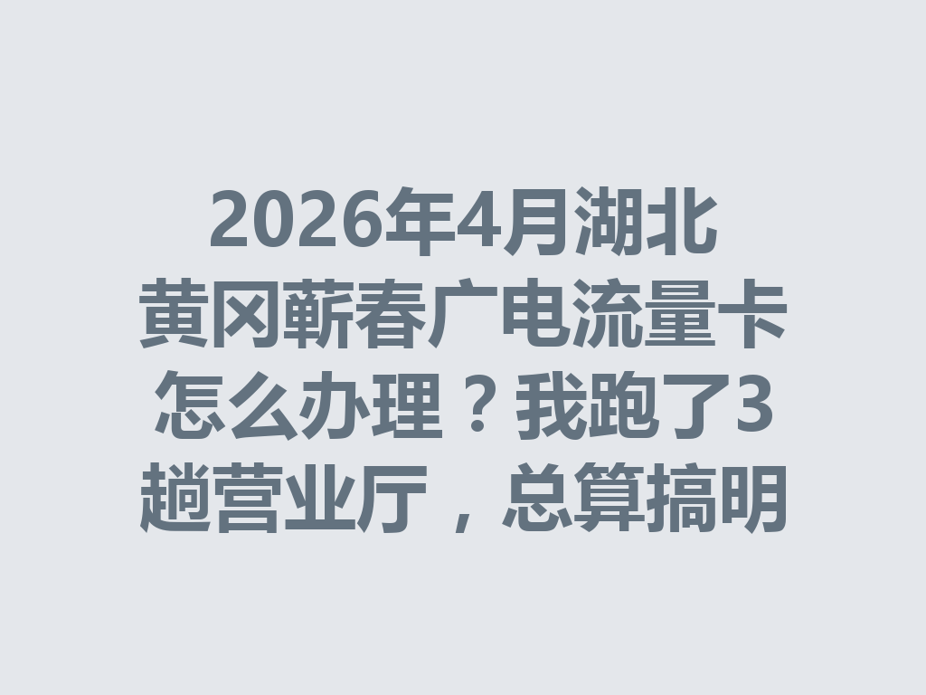2026年4月湖北黄冈蕲春广电流量卡怎么办理？我跑了3趟营业厅，总算搞明白了